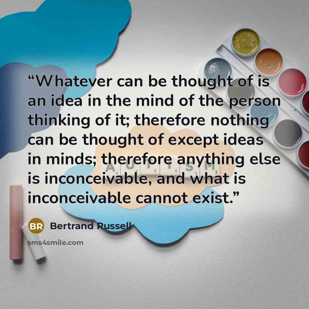 “Whatever can be thought of is an idea in the mind of the person thinking of it; therefore nothing can be thought of except ideas in minds; therefore anything else is inconceivable, and what is inconceivable cannot exist.” quote by Bertrand Russell
