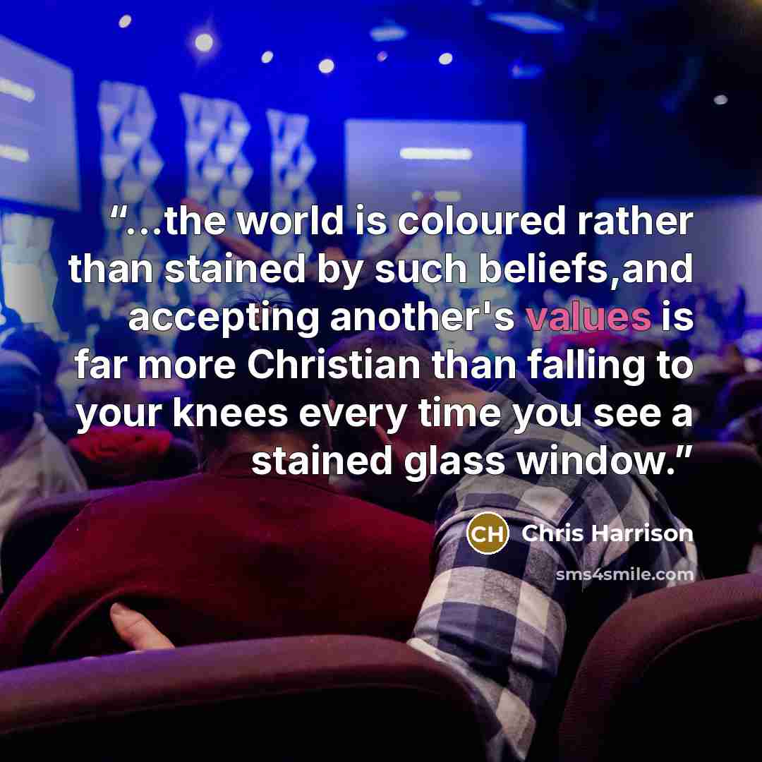 “...the world is coloured rather than stained by such beliefs,and accepting another's values is far more Christian than falling to your knees every time you see a stained glass window.” quote by Chris Harrison