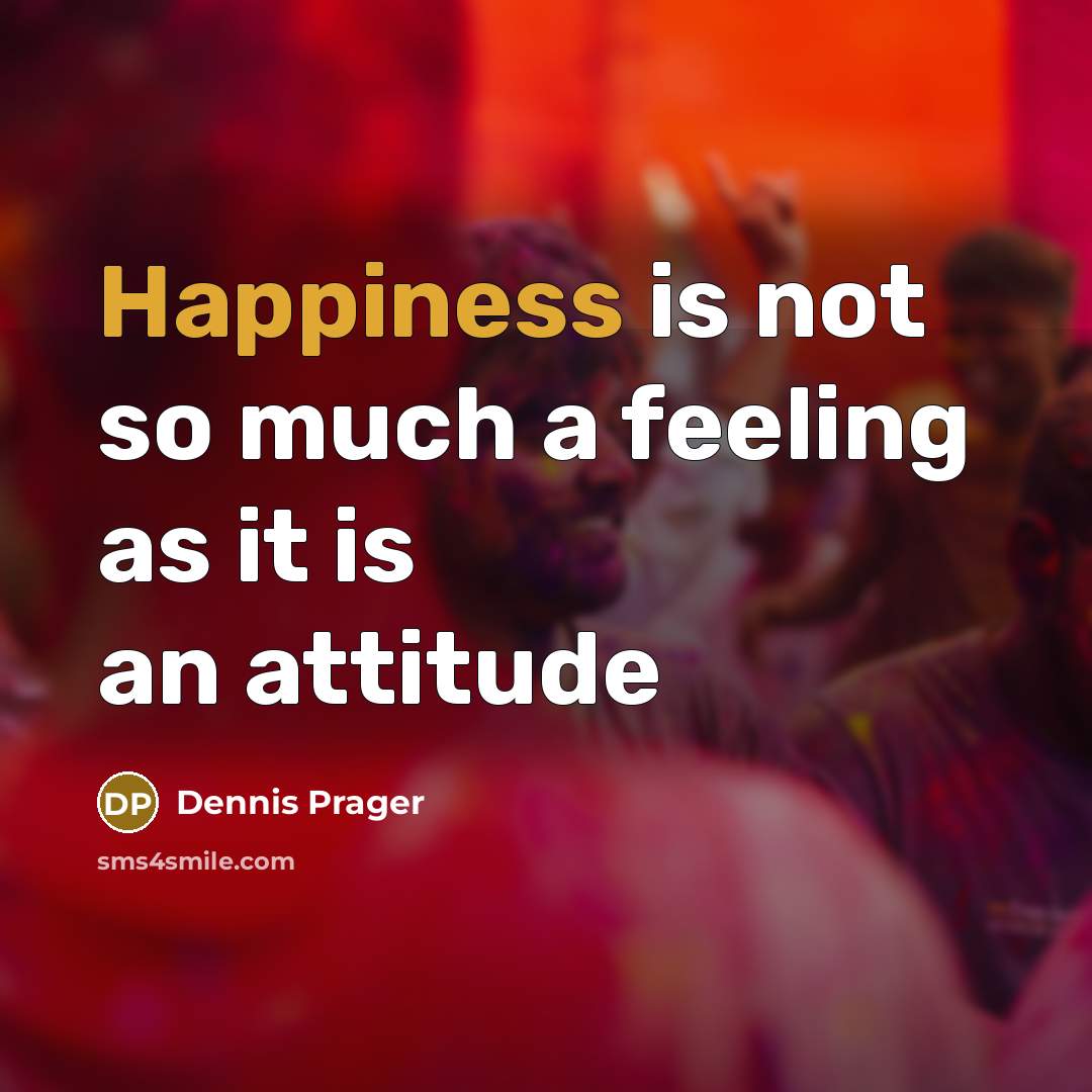 “Happiness is not so much a feeling as it is an attitude” quote by Dennis Prager