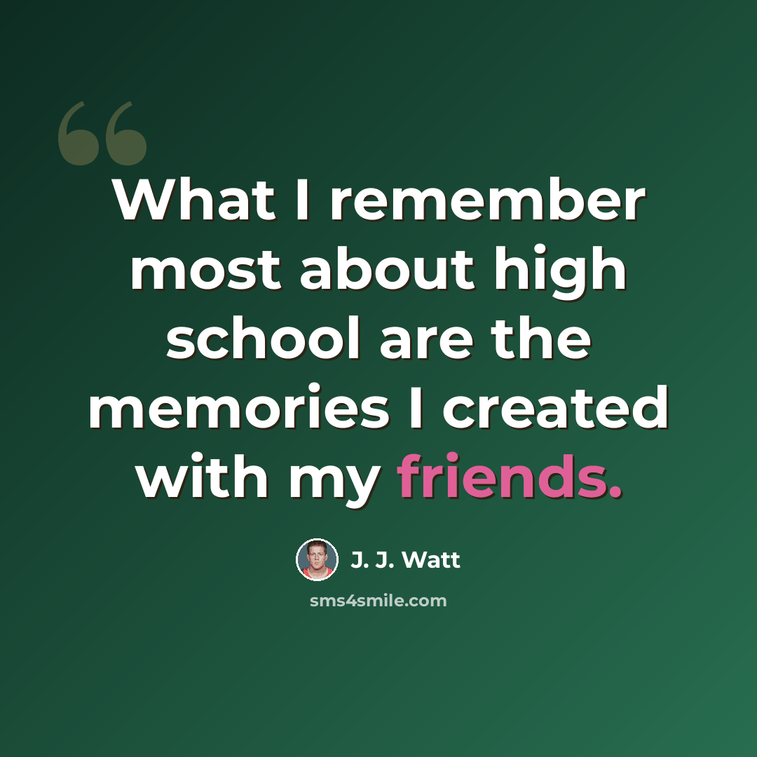 “What I remember most about high school are the memories I created with my friends.” quote by J. J. Watt