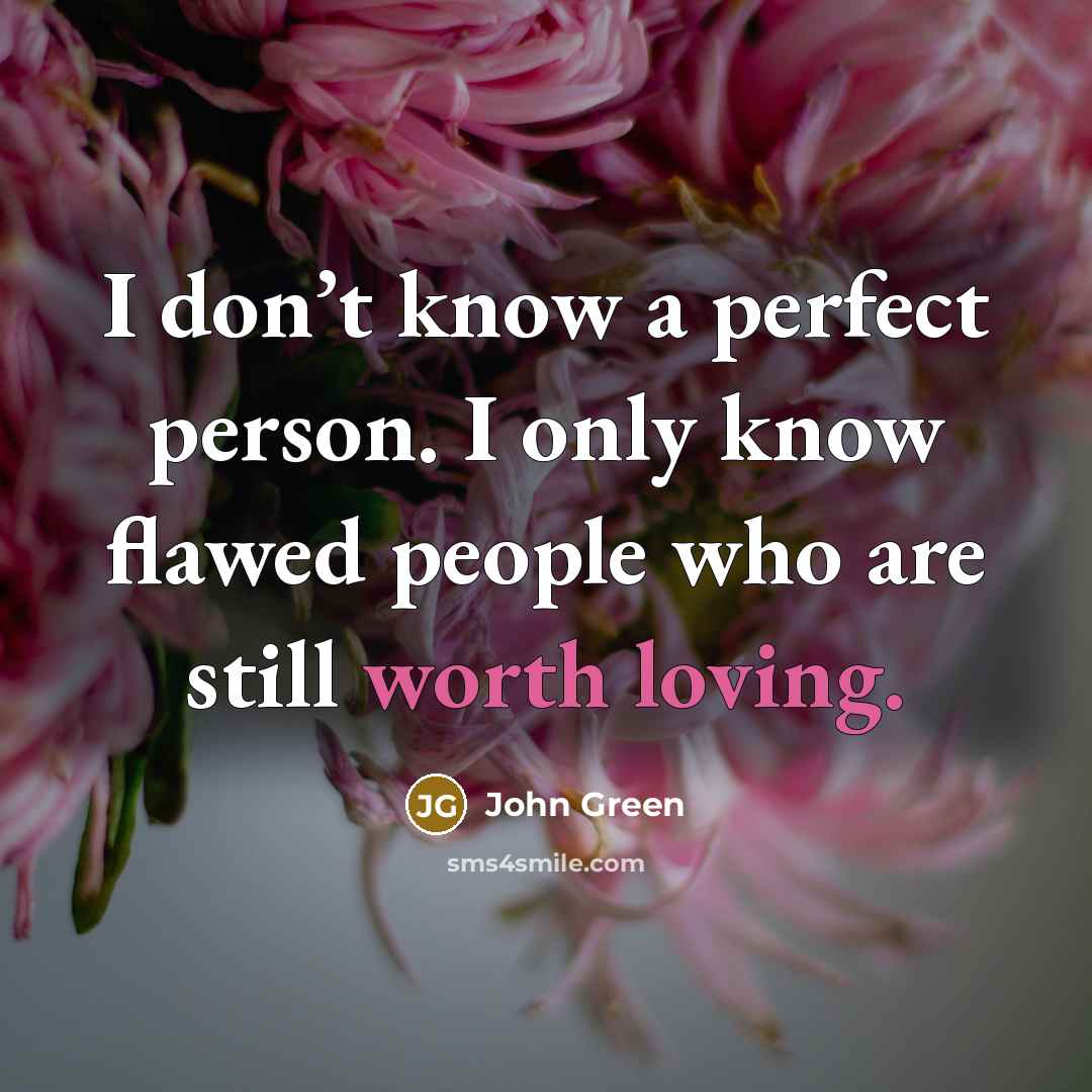 “I don’t know a perfect person. I only know flawed people who are still worth loving.” quote by John Green