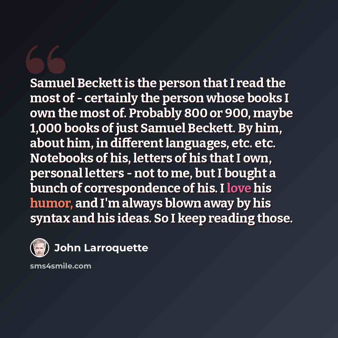 “Samuel Beckett is the person that I read the most of - certainly the person whose books I own the most of. Probably 800 or 900, maybe 1,000 books of just Samuel Beckett. By him, about him, in different languages, etc. etc. Notebooks of his, letters of his that I own, personal letters - not to me…” quote by John Larroquette