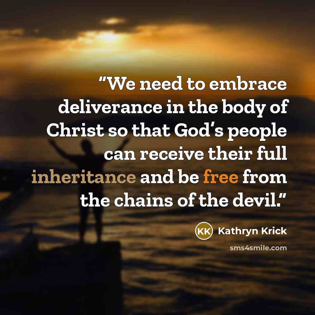 “We need to embrace deliverance in the body of Christ so that God’s people can receive their full inheritance and be free from the chains of the devil.” quote by Kathryn Krick