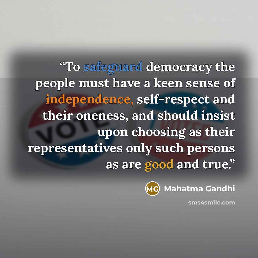 “To safeguard democracy the people must have a keen sense of independence, self-respect and their oneness, and should insist upon choosing as their representatives only such persons as are good and true.” quote by Mahatma Gandhi