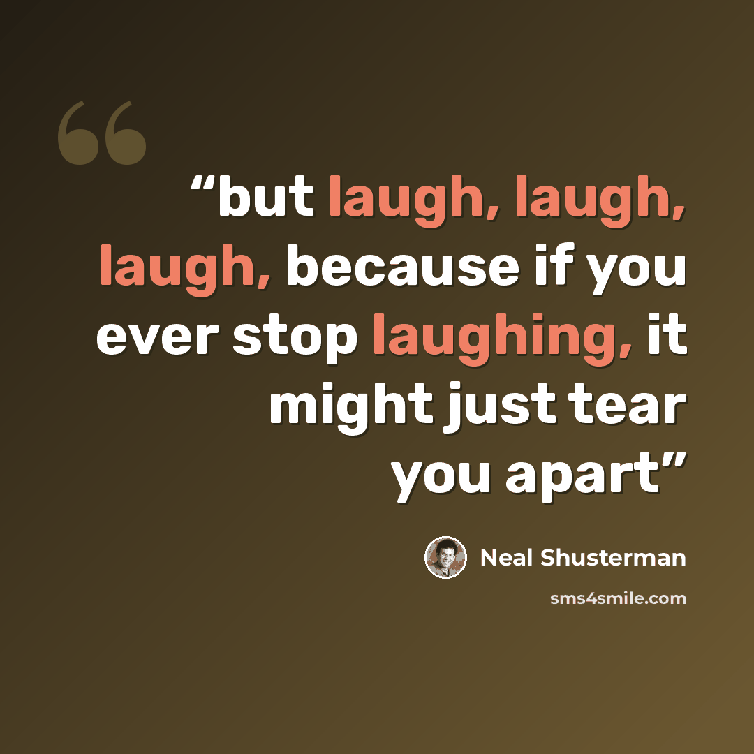 “but laugh, laugh, laugh, because if you ever stop laughing, it might just tear you apart” quote by Neal Shusterman