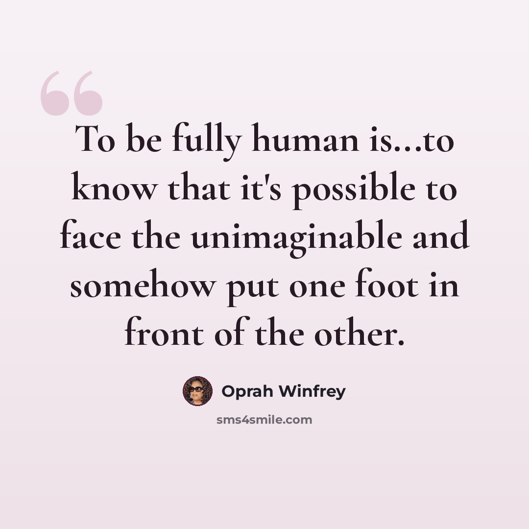 “To be fully human is...to know that it's possible to face the unimaginable and somehow put one foot in front of the other.” quote by Oprah Winfrey