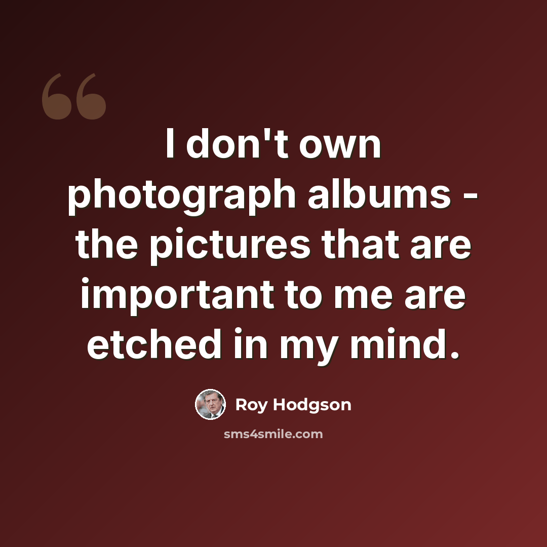 “I don't own photograph albums - the pictures that are important to me are etched in my mind.” quote by Roy Hodgson