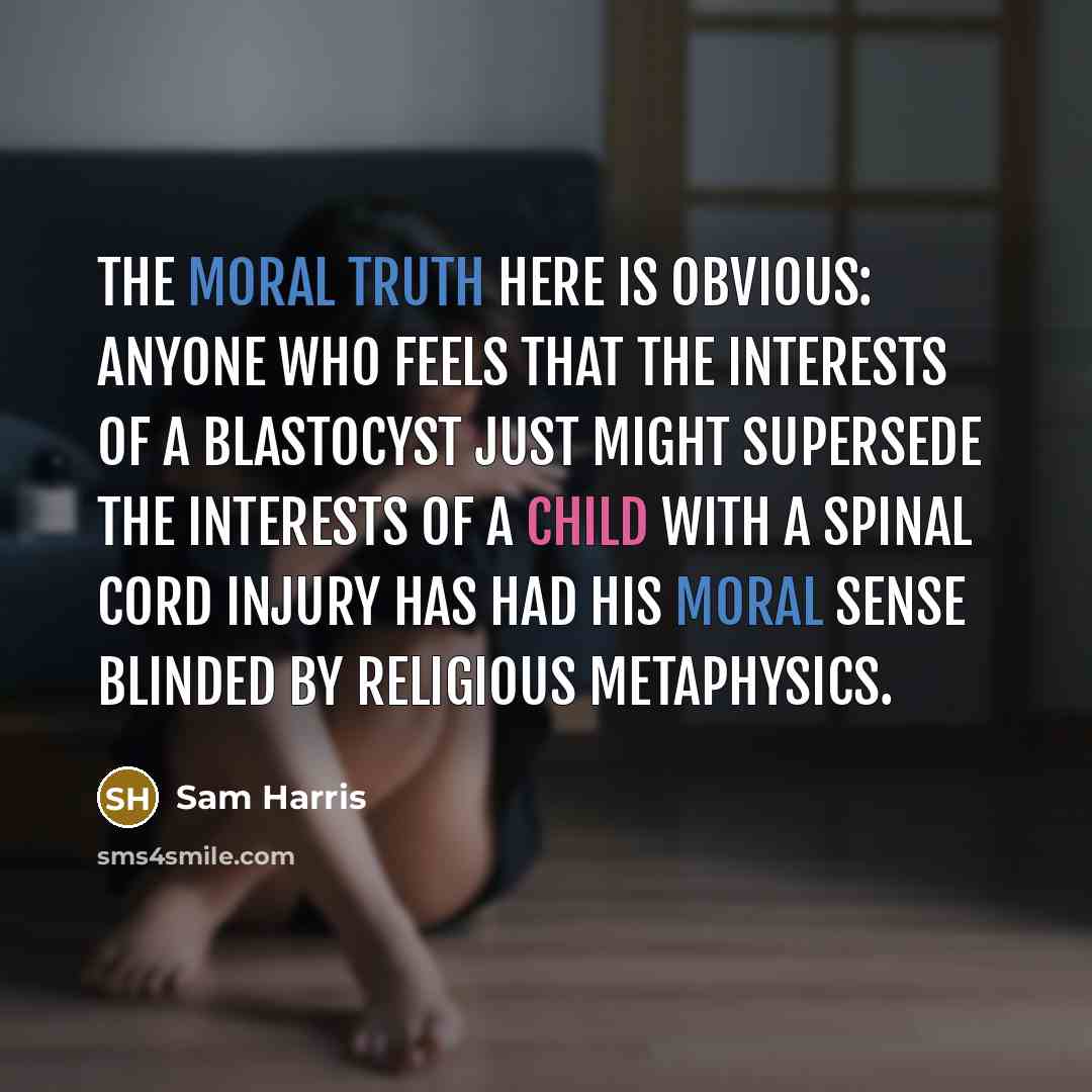 “The moral truth here is obvious: anyone who feels that the interests of a blastocyst just might supersede the interests of a child with a spinal cord injury has had his moral sense blinded by religious metaphysics.” quote by Sam Harris