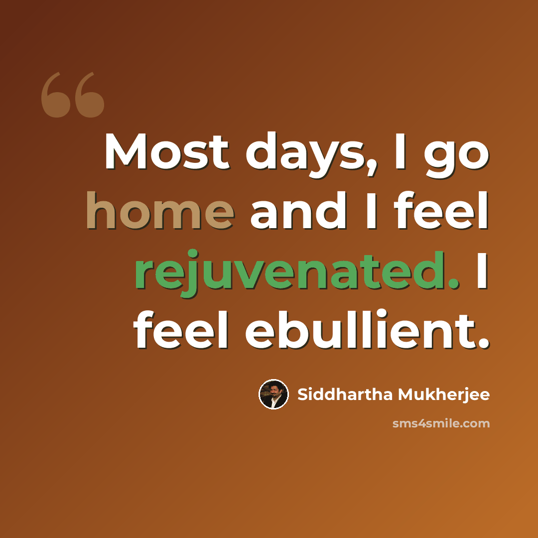 “Most days, I go home and I feel rejuvenated. I feel ebullient.” quote by Siddhartha Mukherjee