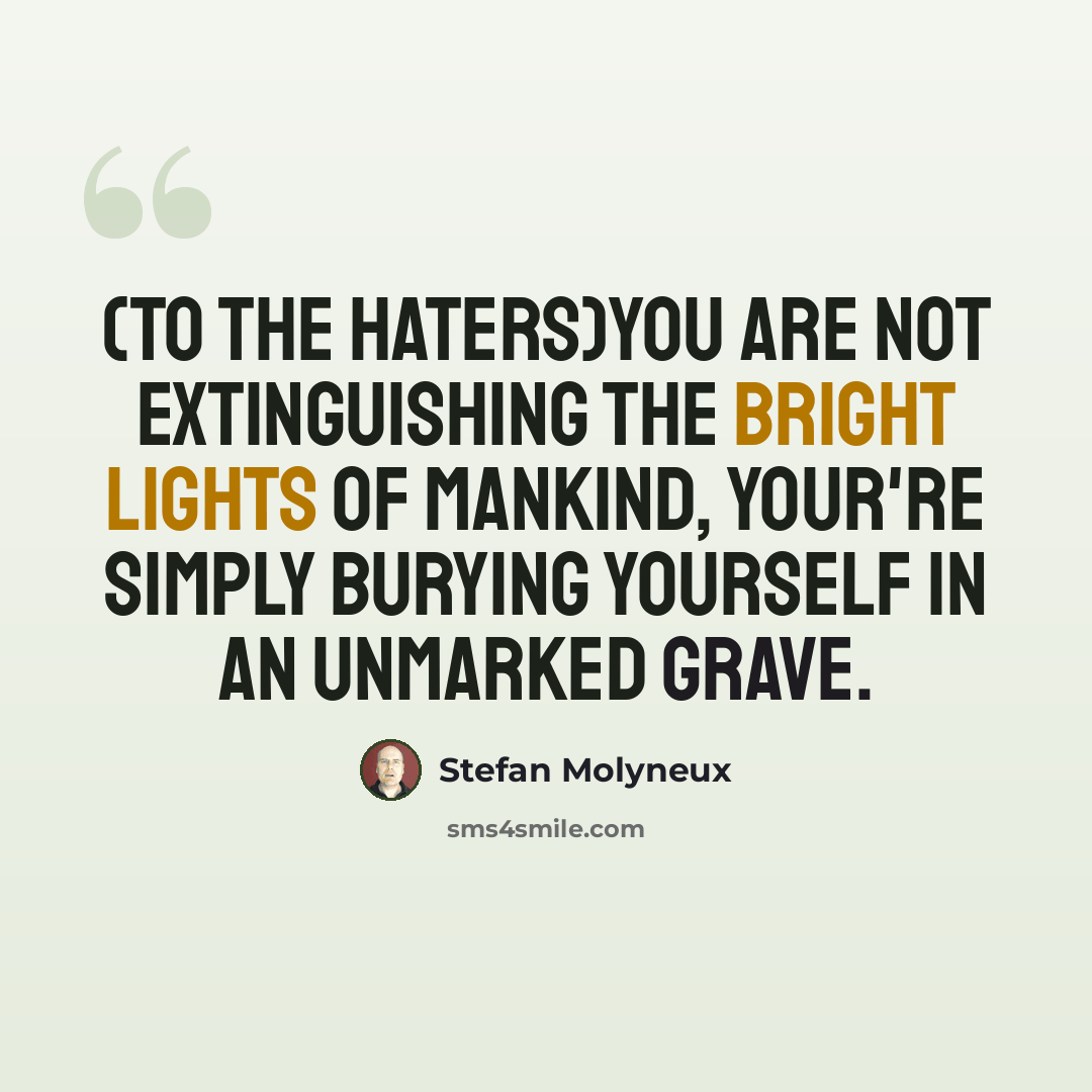 “(To the haters)You are not extinguishing the bright lights of mankind, your're simply burying yourself in an unmarked grave.” quote by Stefan Molyneux