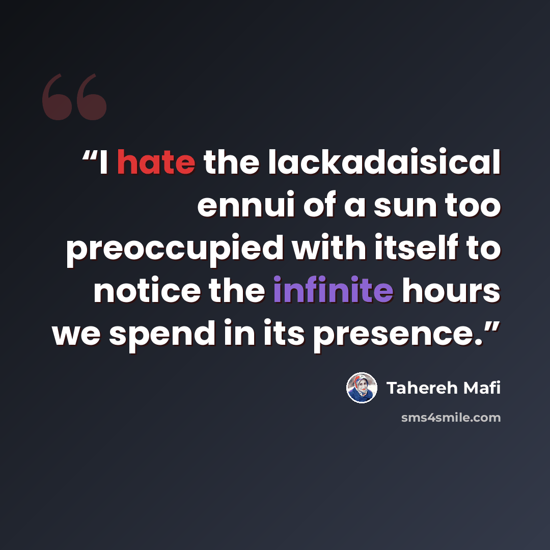 “I hate the lackadaisical ennui of a sun too preoccupied with itself to notice the infinite hours we spend in its presence.” quote by Tahereh Mafi