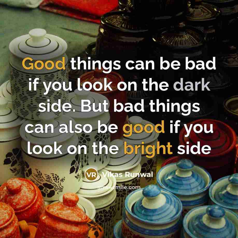 “Good things can be bad if you look on the dark side. But bad things can also be good if you look on the bright side” quote by Vikas Runwal