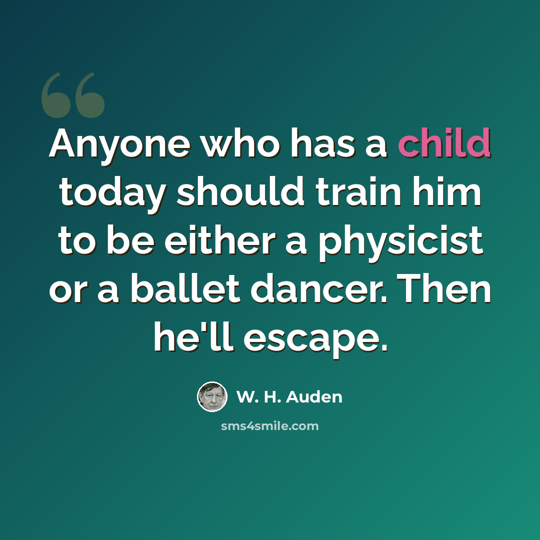 “Anyone who has a child today should train him to be either a physicist or a ballet dancer. Then he'll escape.” quote by W. H. Auden