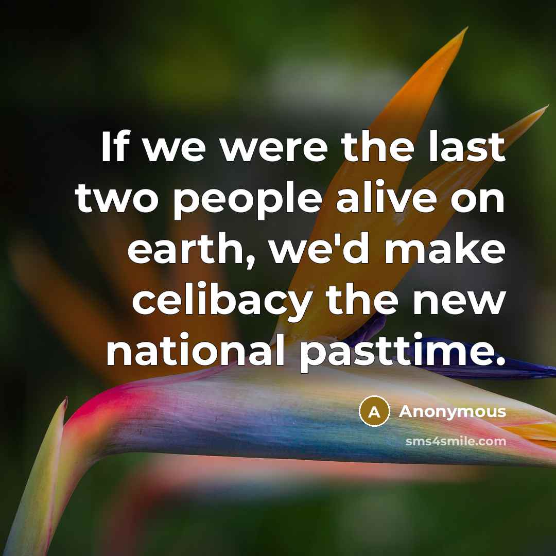 “If we were the last two people alive on earth, we'd make celibacy the new national pasttime.” quote by Anonymous