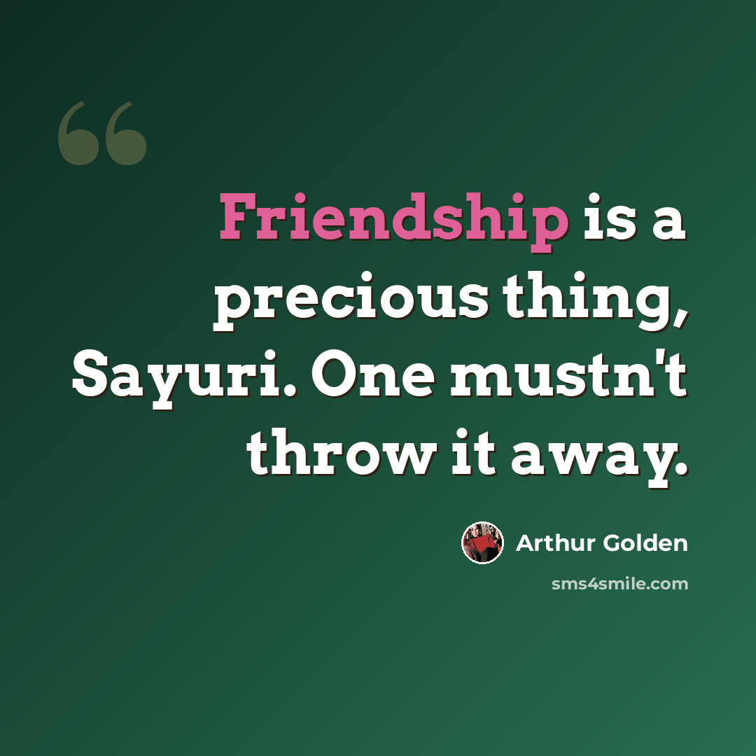“Friendship is a precious thing, Sayuri. One mustn't throw it away.” quote by Arthur Golden