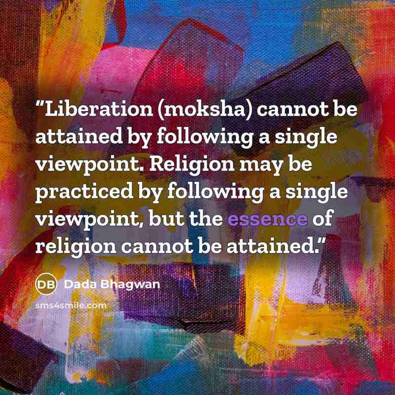 “Liberation (moksha) cannot be attained by following a single viewpoint. Religion may be practiced by following a single viewpoint, but the essence of religion cannot be attained.” quote by Dada Bhagwan