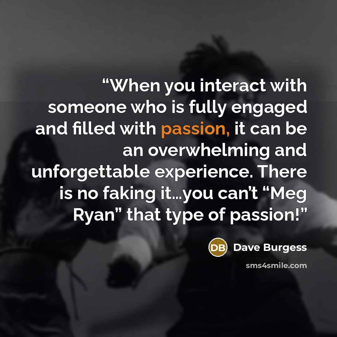 “When you interact with someone who is fully engaged and filled with passion, it can be an overwhelming and unforgettable experience. There is no faking it…you can’t “Meg Ryan” that type of passion!” quote by Dave Burgess