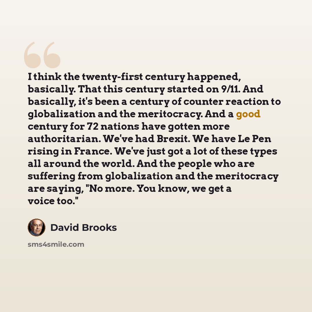 “I think the twenty-first century happened, basically. That this century started on 9/11. And basically, it's been a century of counter reaction to globalization and the meritocracy. And a good century for 72 nations have gotten more authoritarian. We've had Brexit. We have Le Pen rising in France…” quote by David Brooks
