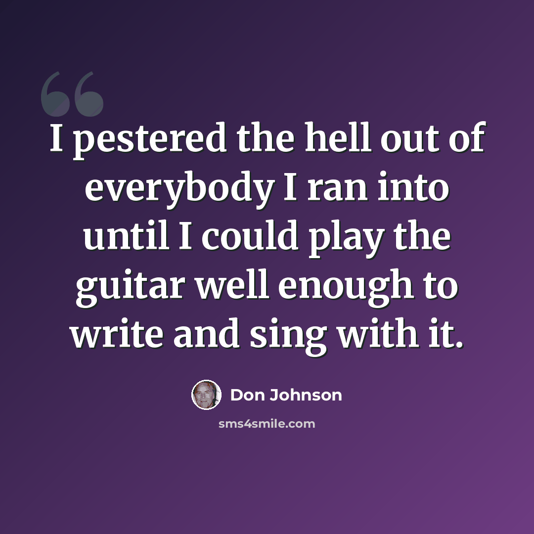 “I pestered the hell out of everybody I ran into until I could play the guitar well enough to write and sing with it.” quote by Don Johnson