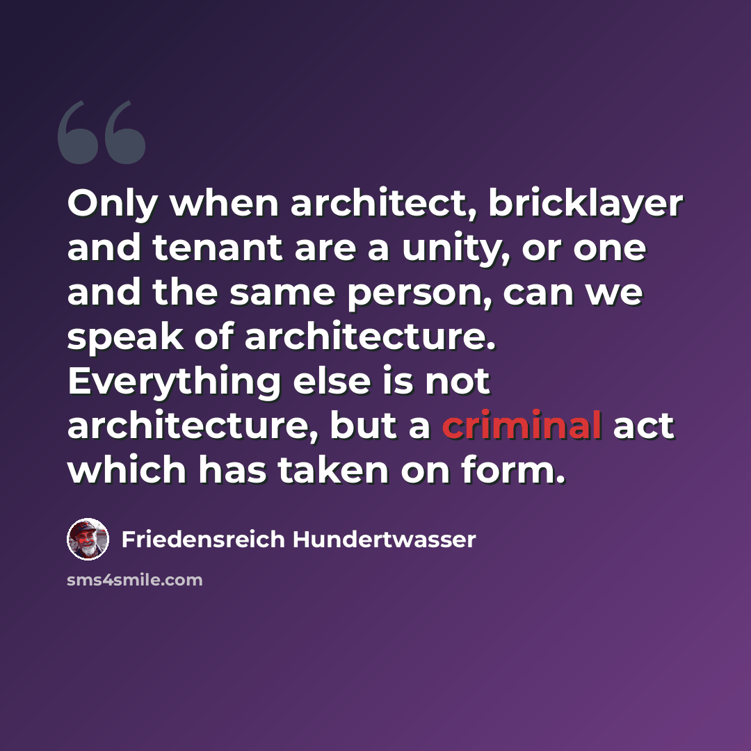 “Only when architect, bricklayer and tenant are a unity, or one and the same person, can we speak of architecture. Everything else is not architecture, but a criminal act which has taken on form.” quote by Friedensreich Hundertwasser