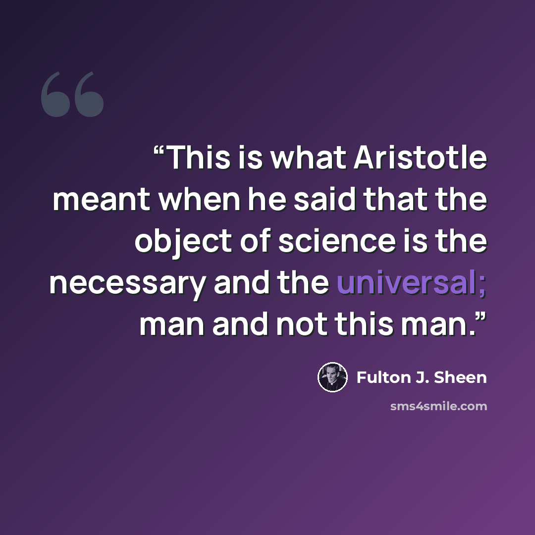 “This is what Aristotle meant when he said that the object of science is the necessary and the universal; man and not this man.” quote by Fulton J. Sheen
