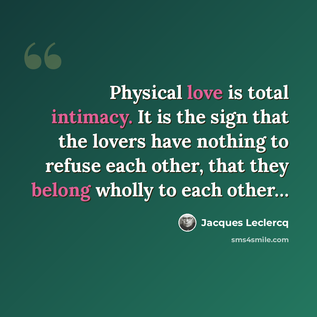 “Physical love is total intimacy. It is the sign that the lovers have nothing to refuse each other, that they belong wholly to each other…” quote by Jacques Leclercq
