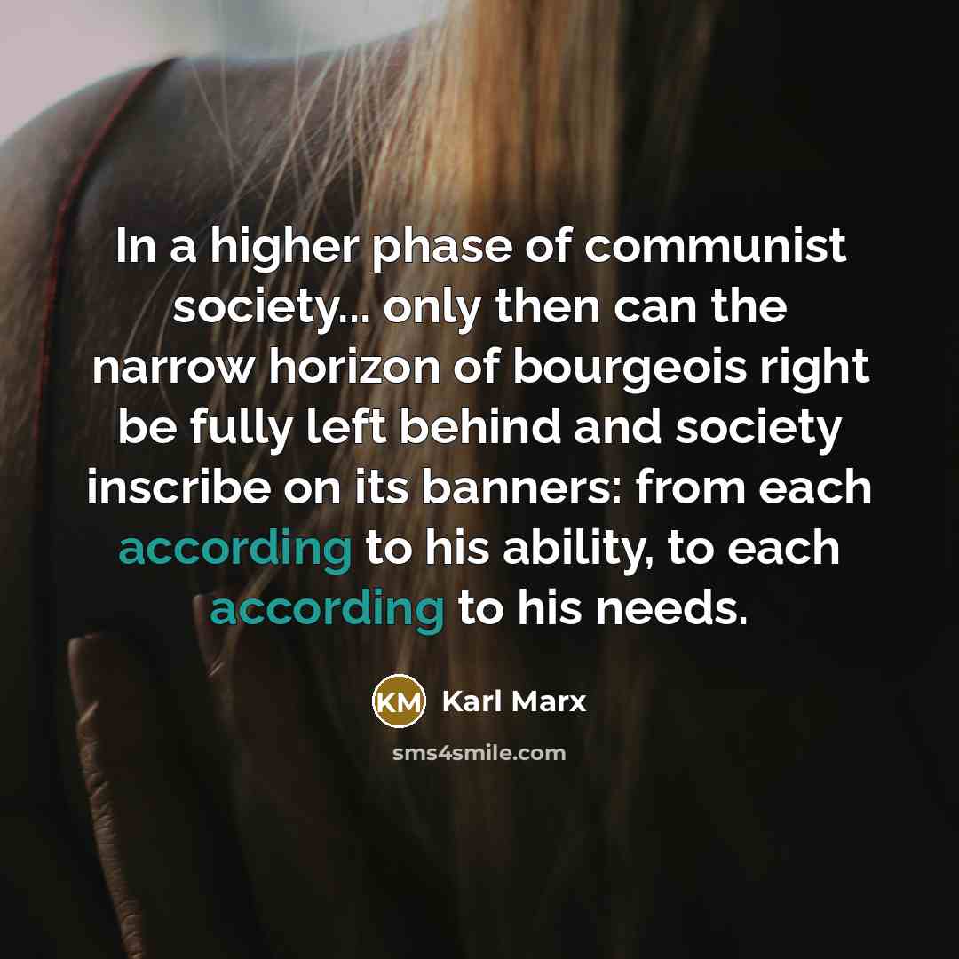 “In a higher phase of communist society... only then can the narrow horizon of bourgeois right be fully left behind and society inscribe on its banners: from each according to his ability, to each according to his needs.” quote by Karl Marx