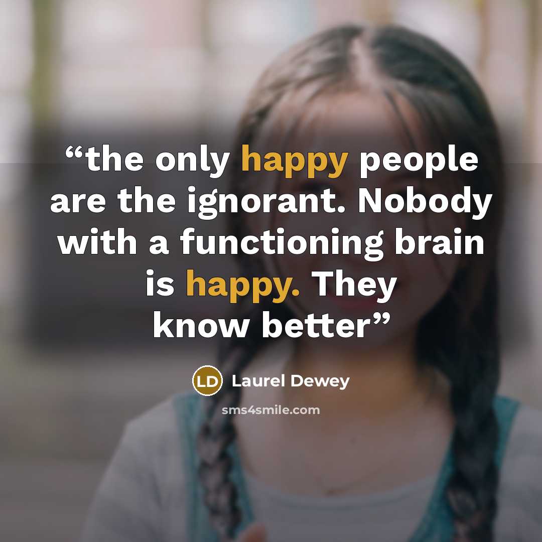 “the only happy people are the ignorant. Nobody with a functioning brain is happy. They know better” quote by Laurel Dewey