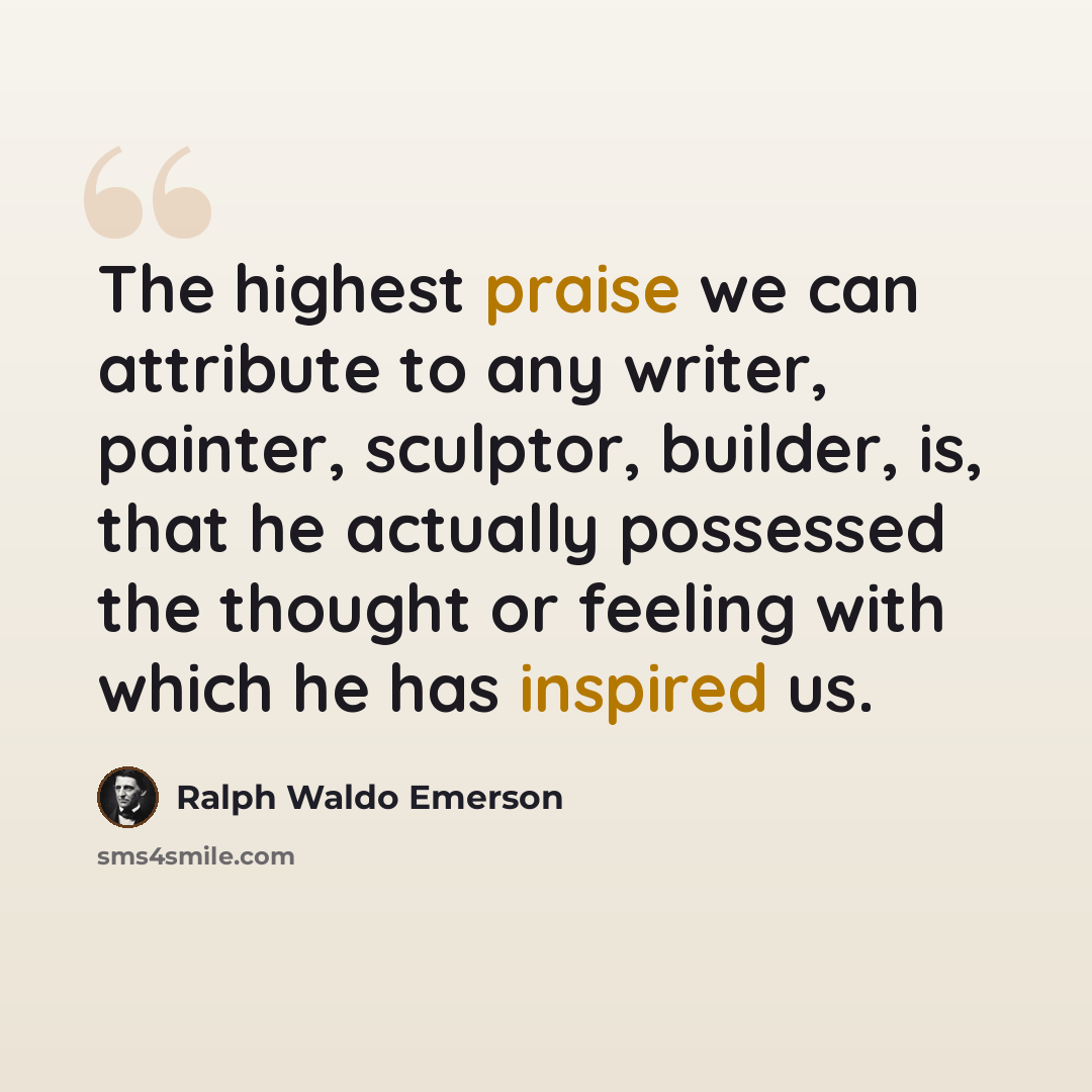 “The highest praise we can attribute to any writer, painter, sculptor, builder, is, that he actually possessed the thought or feeling with which he has inspired us.” quote by Ralph Waldo Emerson