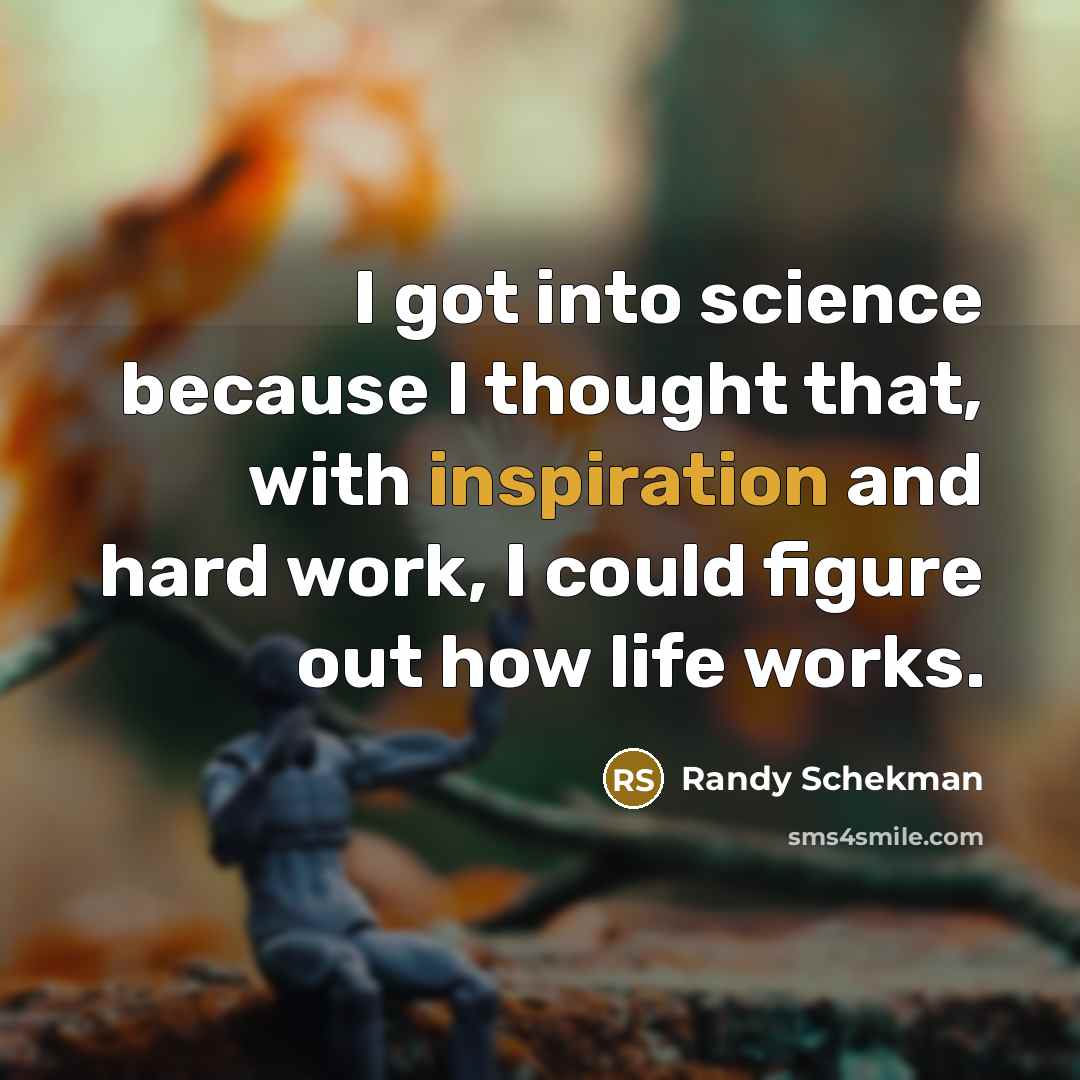 “I got into science because I thought that, with inspiration and hard work, I could figure out how life works.” quote by Randy Schekman