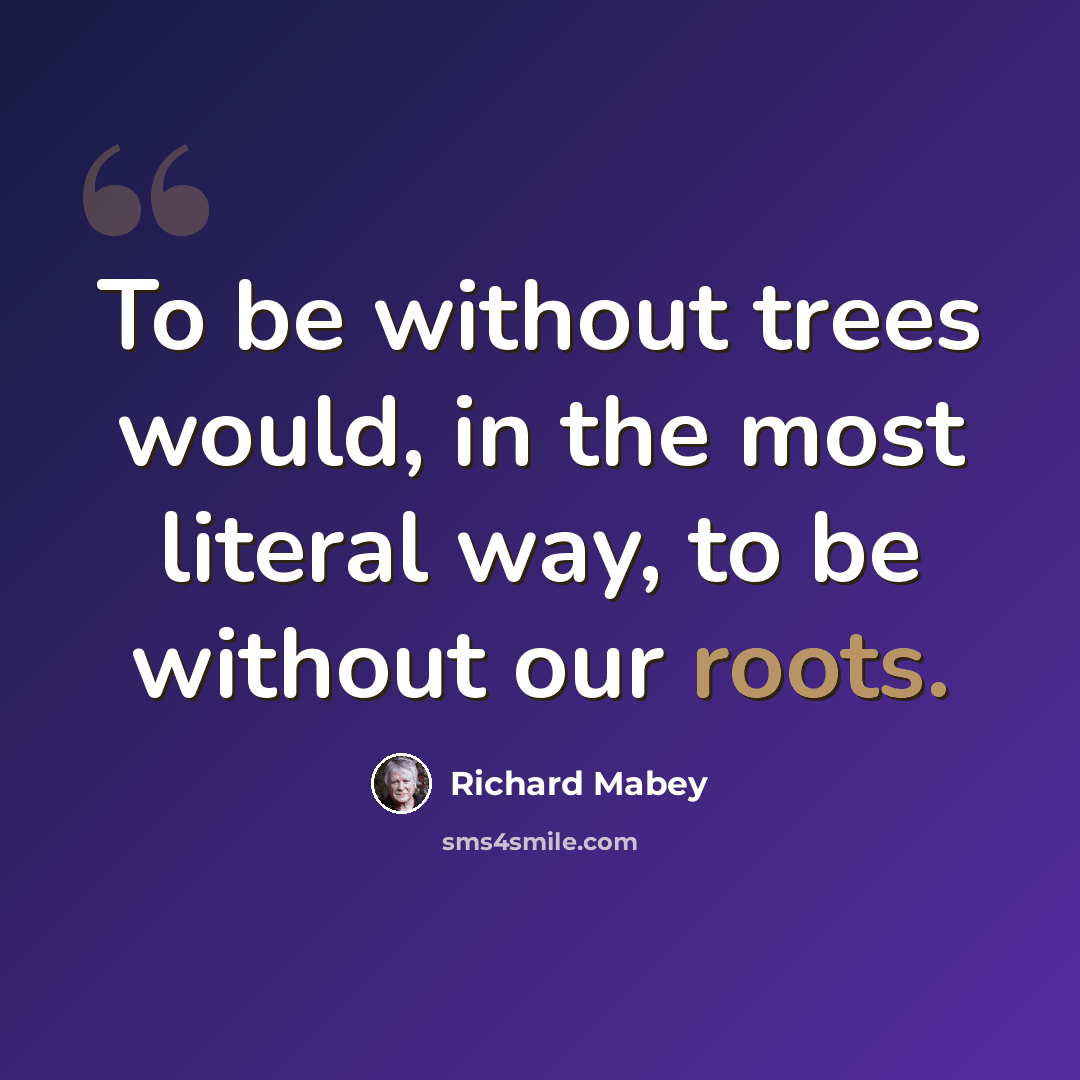 “To be without trees would, in the most literal way, to be without our roots.” quote by Richard Mabey