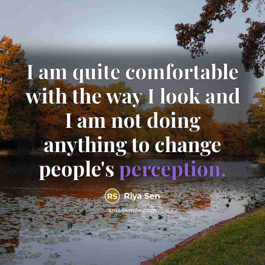 “I am quite comfortable with the way I look and I am not doing anything to change people's perception.” quote by Riya Sen