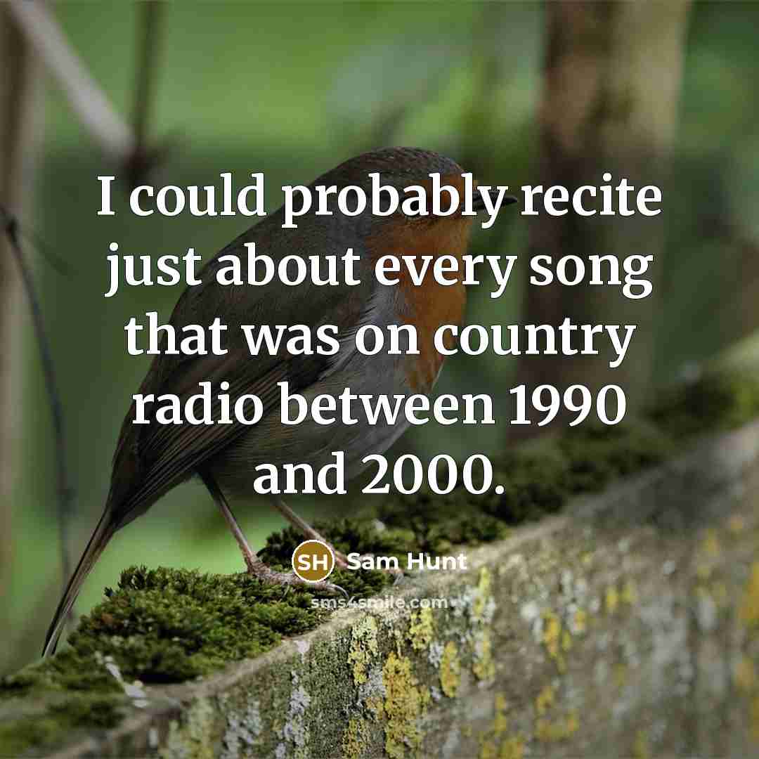 “I could probably recite just about every song that was on country radio between 1990 and 2000.” quote by Sam Hunt