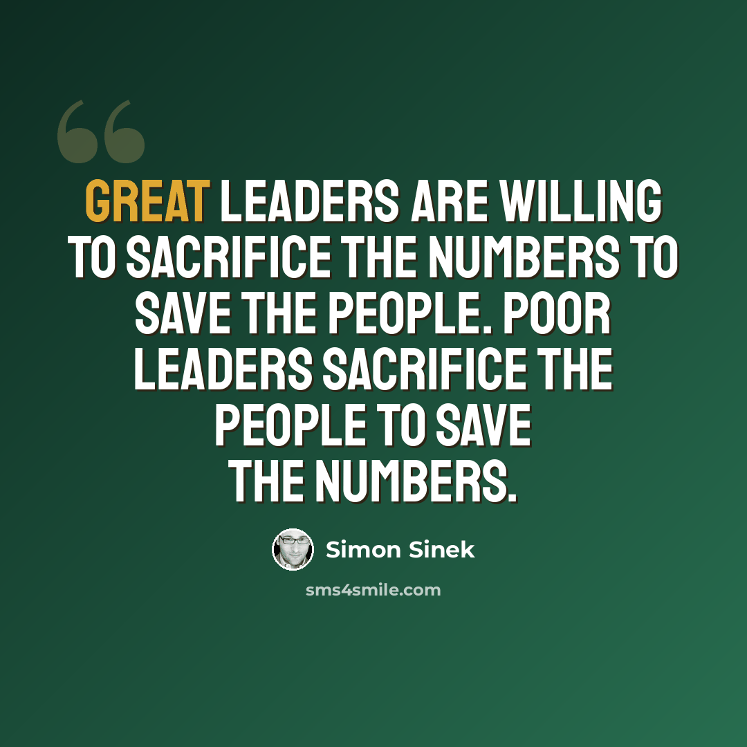 “Great leaders are willing to sacrifice the numbers to save the people. Poor leaders sacrifice the people to save the numbers.” quote by Simon Sinek