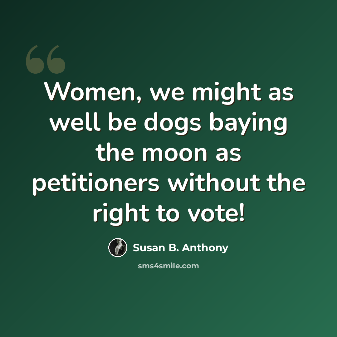 “Women, we might as well be dogs baying the moon as petitioners without the right to vote!” quote by Susan B. Anthony