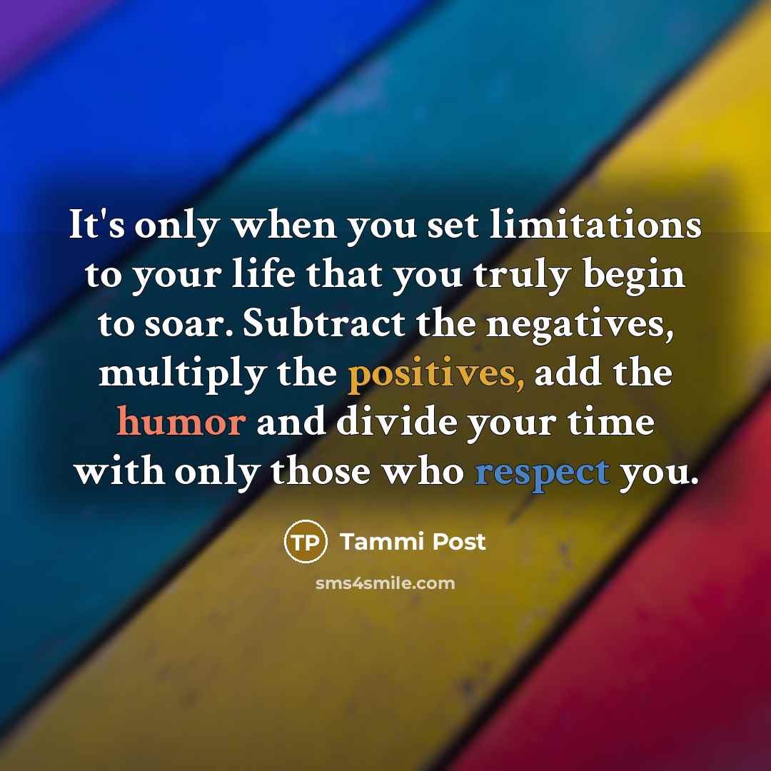 “It's only when you set limitations to your life that you truly begin to soar. Subtract the negatives, multiply the positives, add the humor and divide your time with only those who respect you.” quote by Tammi Post