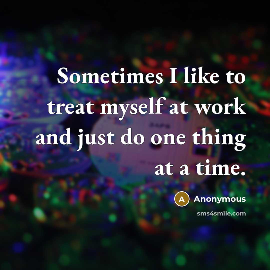 “Sometimes I like to treat myself at work and just do one thing at a time.” quote by Anonymous