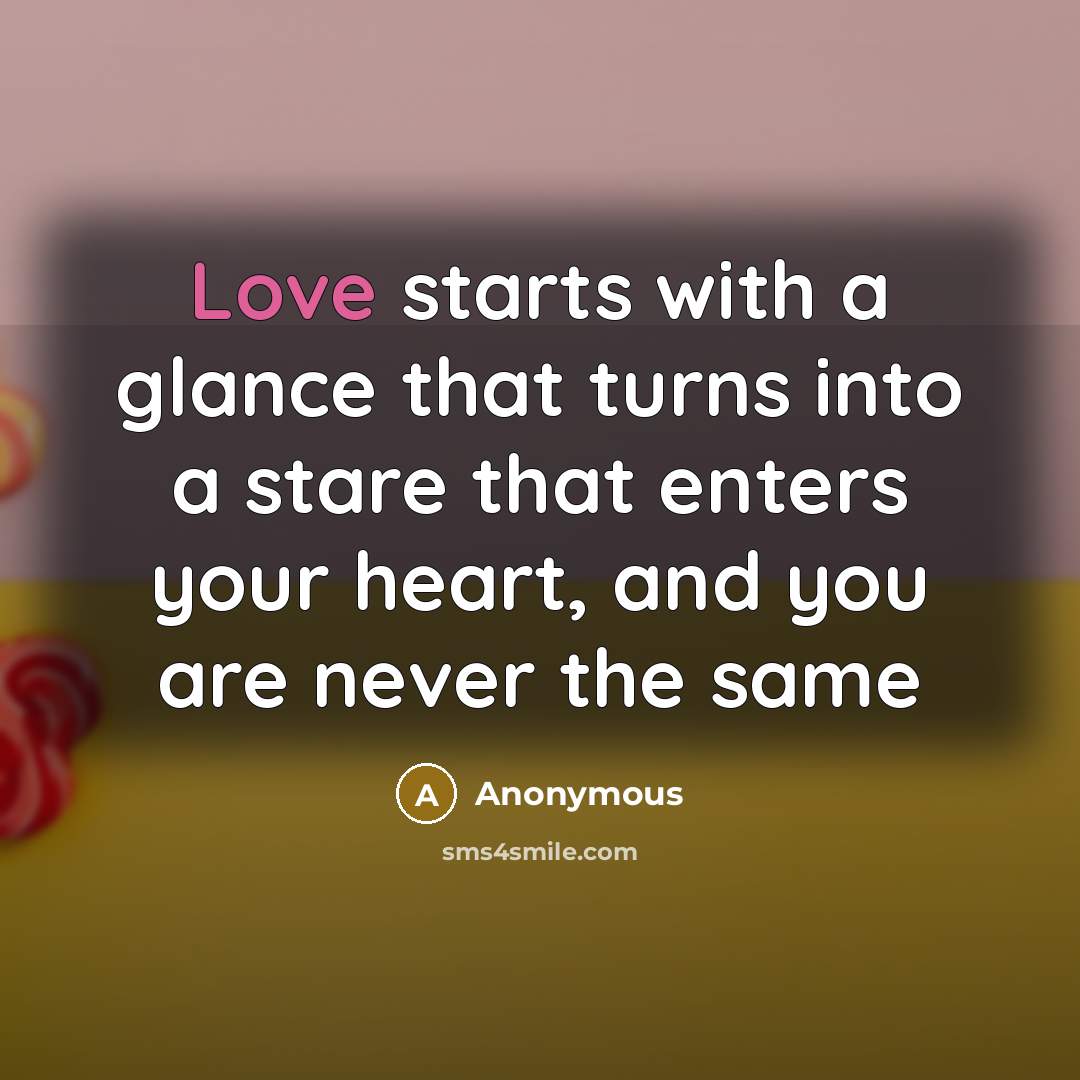 “Love starts with a glance that turns into a stare that enters your heart, and you are never the same” quote by Anonymous