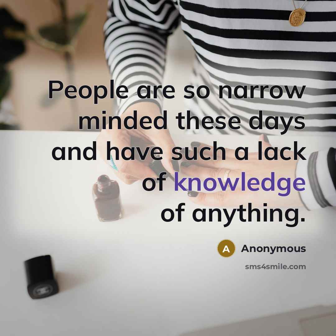 “People are so narrow minded these days and have such a lack of knowledge of anything.” quote by Anonymous