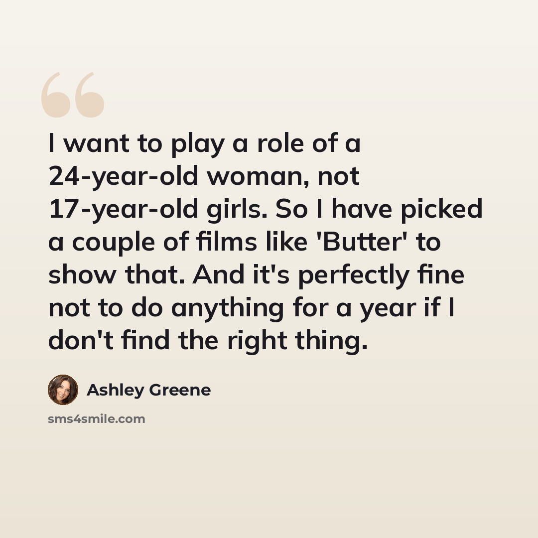 “I want to play a role of a 24-year-old woman, not 17-year-old girls. So I have picked a couple of films like 'Butter' to show that. And it's perfectly fine not to do anything for a year if I don't find the right thing.” quote by Ashley Greene