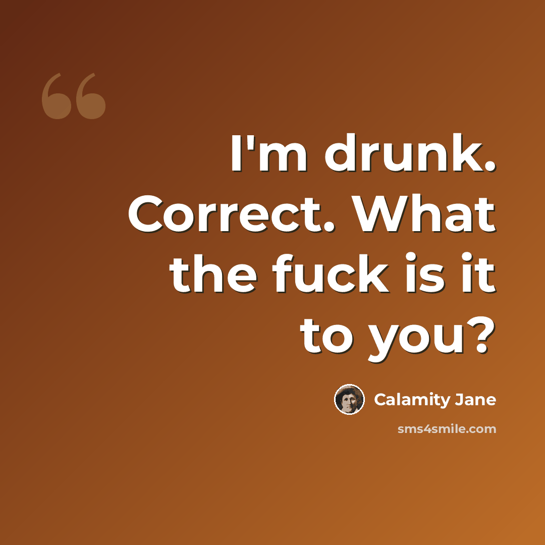 “I'm drunk. Correct. What the fuck is it to you?” quote by Calamity Jane