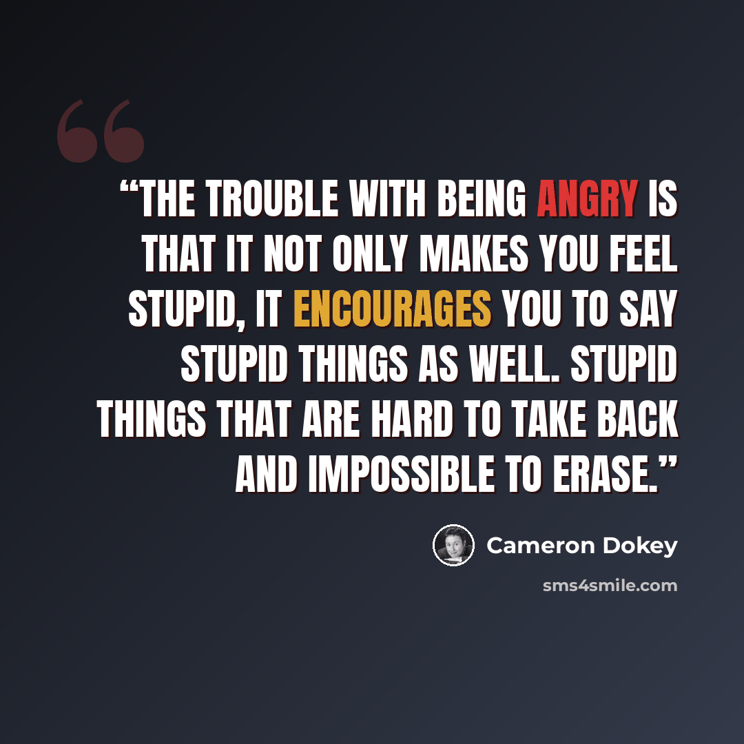 “The trouble with being angry is that it not only makes you feel stupid, it encourages you to say stupid things as well. Stupid things that are hard to take back and impossible to erase.” quote by Cameron Dokey