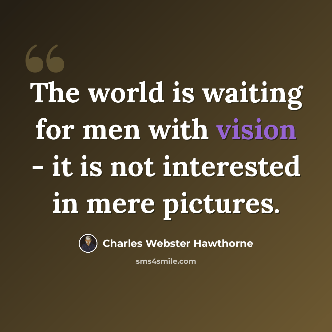 “The world is waiting for men with vision - it is not interested in mere pictures.” quote by Charles Webster Hawthorne