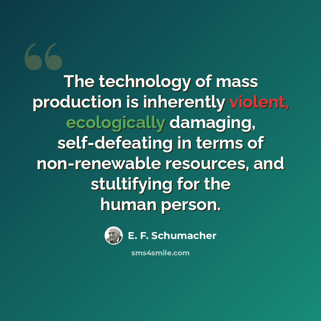 “The technology of mass production is inherently violent, ecologically damaging, self-defeating in terms of non-renewable resources, and stultifying for the human person.” quote by E. F. Schumacher