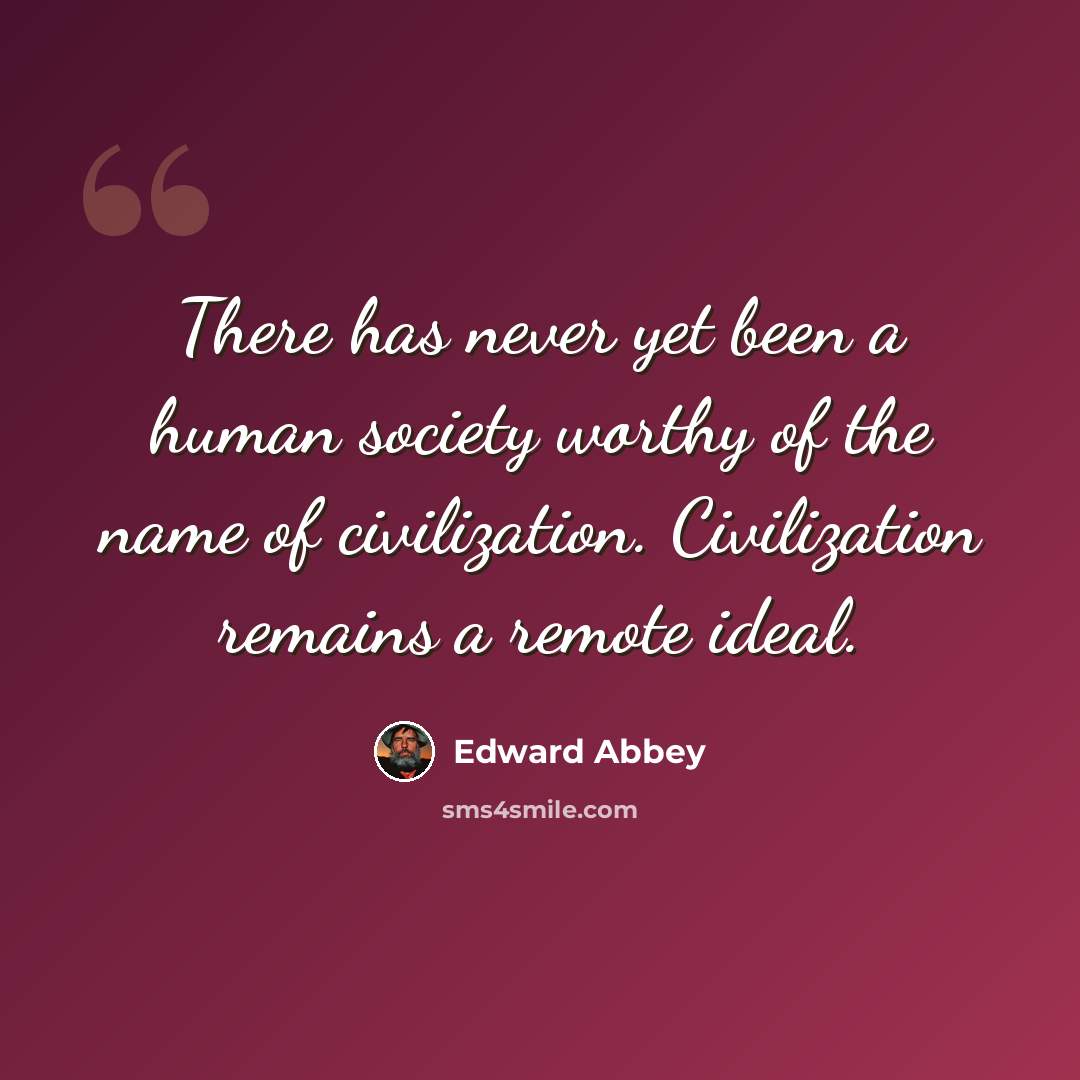 “There has never yet been a human society worthy of the name of civilization. Civilization remains a remote ideal.” quote by Edward Abbey