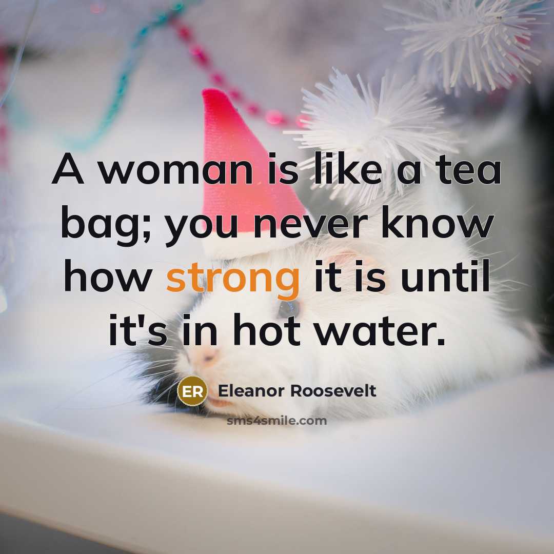“A woman is like a tea bag; you never know how strong it is until it's in hot water.” quote by Eleanor Roosevelt