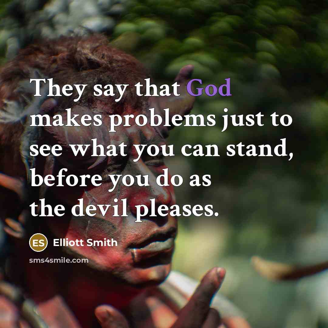 “They say that God makes problems just to see what you can stand, before you do as the devil pleases.” quote by Elliott Smith