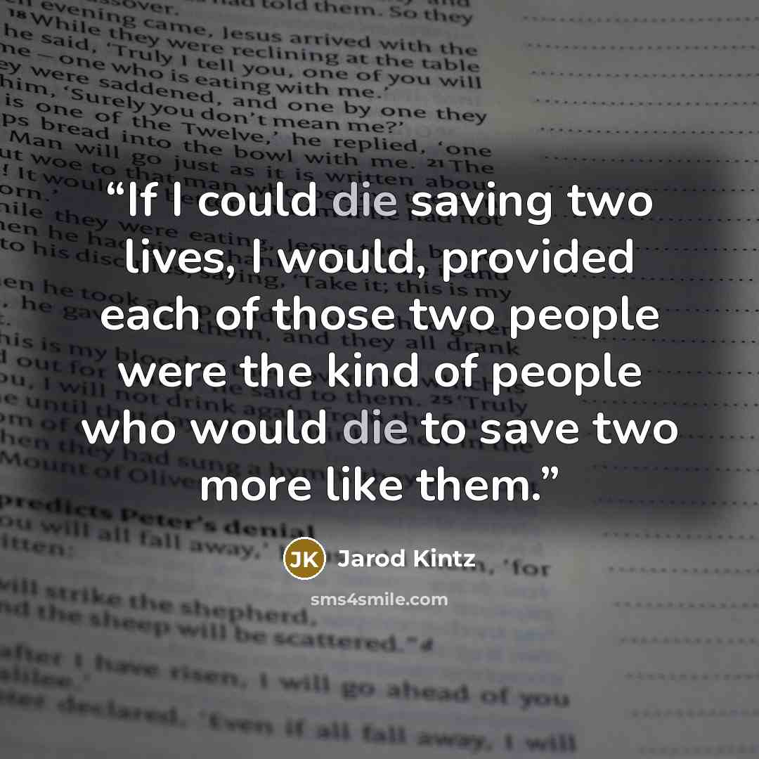 “If I could die saving two lives, I would, provided each of those two people were the kind of people who would die to save two more like them.” quote by Jarod Kintz