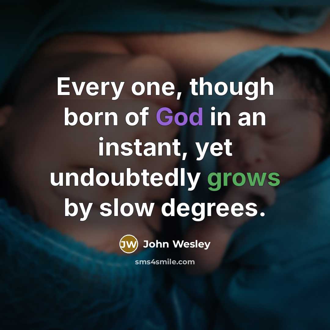 “Every one, though born of God in an instant, yet undoubtedly grows by slow degrees.” quote by John Wesley