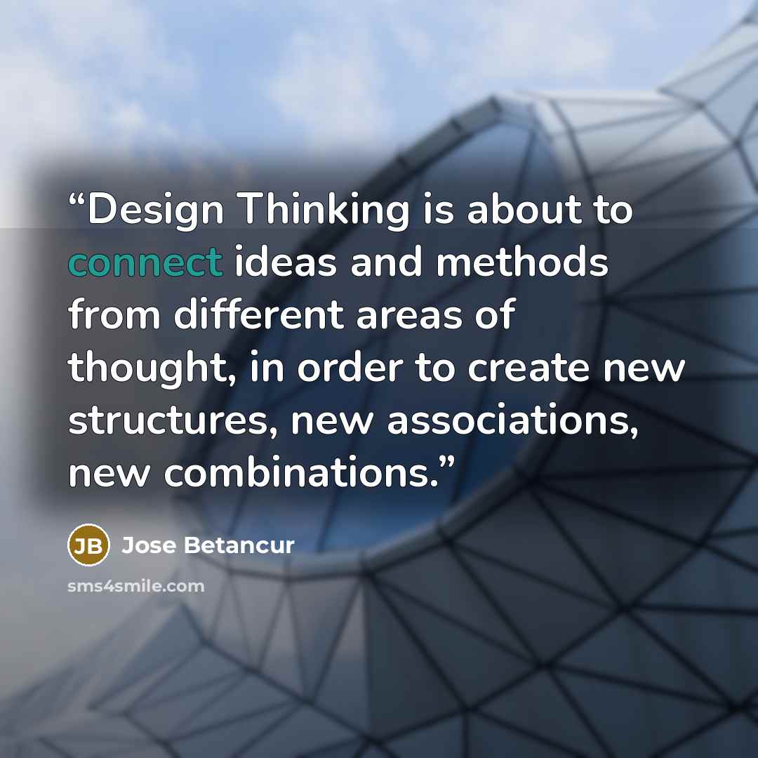 “Design Thinking is about to connect ideas and methods from different areas of thought, in order to create new structures, new associations, new combinations.” quote by Jose Betancur
